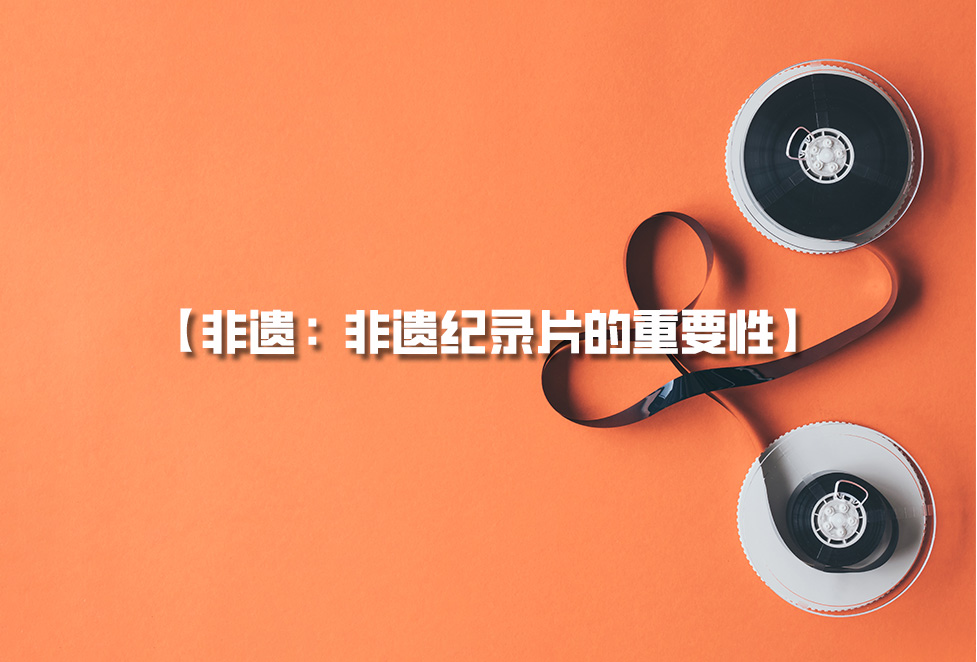 非遺紀(jì)錄片：為何需要拍攝非遺，非遺紀(jì)錄片的重要性